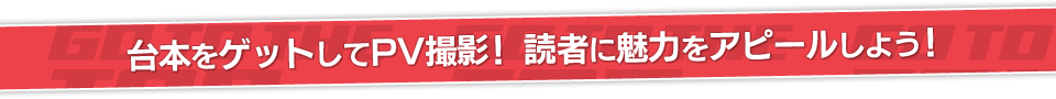 台本をゲットしてＰＶ撮影！読者に魅力をアピールしよう！