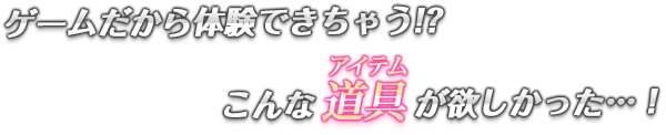 ゲームだから体験できちゃう!?こんな道具(ルビ：アイテム)が欲しかった…！