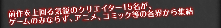 前作を上回る気鋭のクリエイター15名がゲームのみならず、アニメ、コミック等の各界から集結