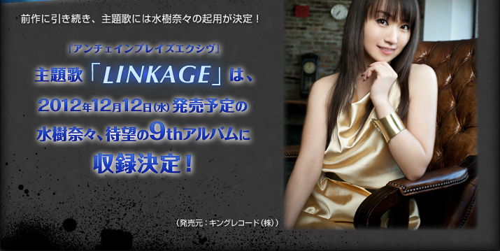 『アンチェインブレイズエクシヴ』 主題歌「LINKAGE」は、

2012年12月12日（水）発売予定の

水樹奈々、待望の9thアルバム（発売元：キングレコード（株））に収録決定！