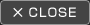 CLOSE