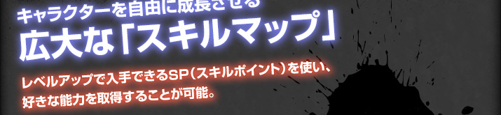 キャラクターを自由に成長させる広大な「スキルマップ」レベルアップで入手できるＳＰ（スキルポイント）を使い、好きな能力を取得することが可能。