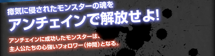 瘴気に侵されたモンスターの魂をアンチェインで解放せよ！アンチェインに成功したモンスターは、主人公たちの心強いフォロワー（仲間）となる。