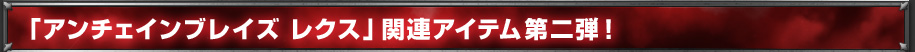 「アンチェインブレイズ レクス」関連アイテム第二弾！