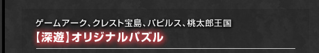 ゲームアーク、クレスト宝島、パピルス、桃太郎王国 【深遊】オリジナルパズル