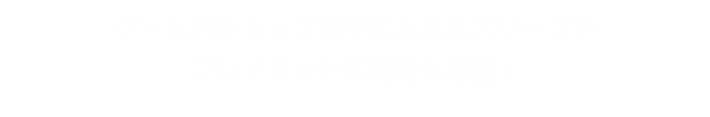 ゲーム内ショップで手に入れたスリーブやプレイマットに変更も可能！