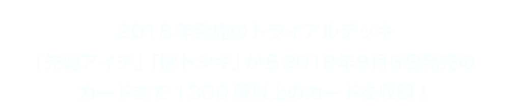 2018年発売のトライアルデッキ「先導アイチ」「櫂トシキ」から最新のカードまで1300種以上のカードを収録！