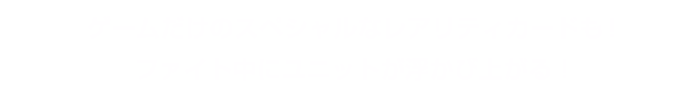 ゲームだけのスペシャルなレアリティカードも！ファイト中にユニットが浮かび上がる！