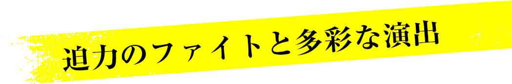 迫力のファイトと多彩な演出