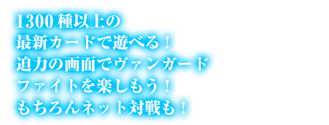 最新のカードで遊べる！迫力の画面でヴァンガードファイトを楽しもう！もちろんネット対戦も！