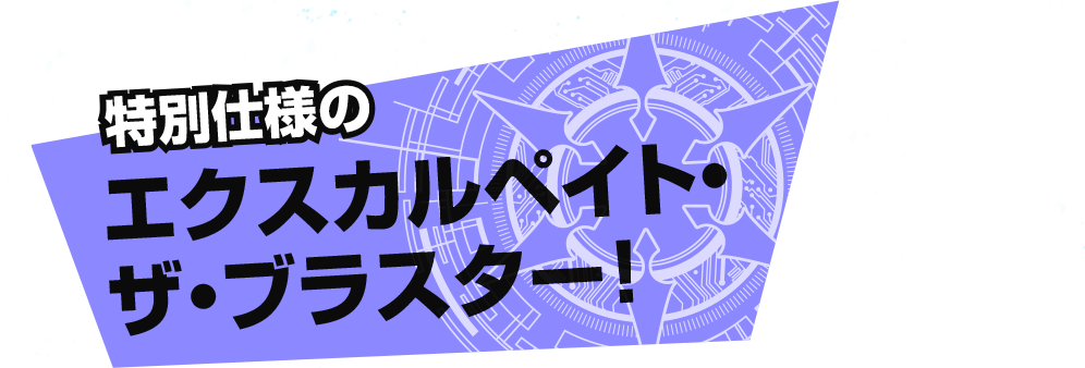 特別仕様のエクスカルペイト・ザ・ブラスター！