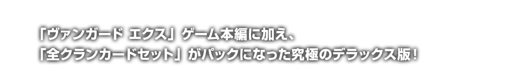 「ヴァンガード エクス」ゲーム本編に加え、「全クランカードセット」がパックになった究極のデラックス版！