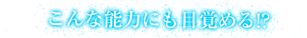 こんな能力にも目覚める!?