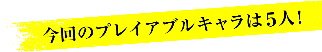 今回のプレイアブルキャラは5人!