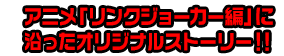アニメ「リンクジョーカー編」に沿ったオリジナルストーリー！！