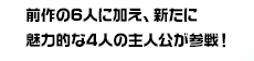 前作の6人に加え、新たに魅力的な4人の主人公が参戦！