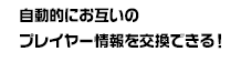 自動的にお互いのプレイヤー情報を交換できる！