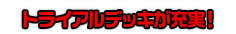 トライアルデッキが充実！