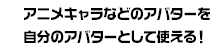 アニメキャラなどのアバターを自分のアバターとして使える！