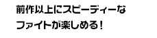 前作以上にスピーディーなファイトが楽しめる！