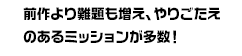 前作より難題も増え、やりごたえのあるミッションが多数！