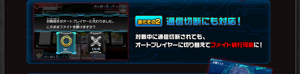 進化その2 通信切断にも対応！ 対戦中に通信切断されても、オートプレイヤーに切り替えてファイト続行可能に！