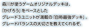 森川が使うゲームオリジナルデッキは、「かげろう」をベースとしたグレード3ユニットが満載の「自称最強デッキ」。グレードバランスの大切さを教えてくれるぞ。