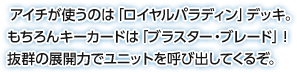 アイチが使うのは「ロイヤルパラディン」デッキ。もちろんキーカードは「ブラスター・ブレード」！抜群の展開力でユニットを呼び出してくるぞ。