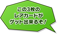 この3枚のレアカードがゲット出来るぞ！