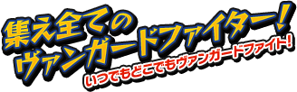 集え全てのヴァンガードファイター いつでもどこでもヴァンガードファイト!