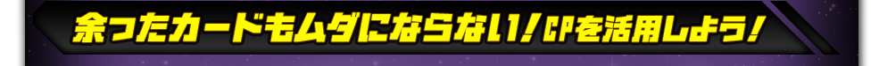 余ったカードもムダにならない！CPを活用しよう！