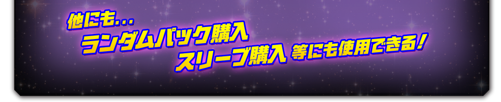 他にも...
ランダムパック購入
スリーブ購入
等にも使用できる！