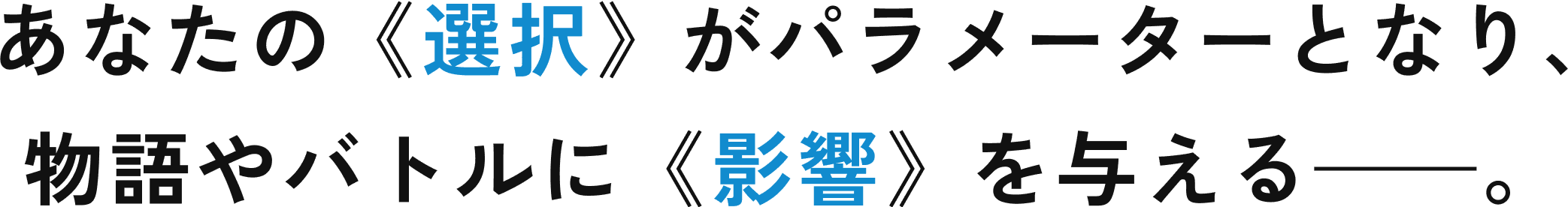  あなたの《選択》がパラメーターとなり、物語やバトルに《影響》を与える——。