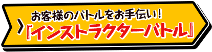 お客様のバトルをお手伝い！『インストラクターバトル』