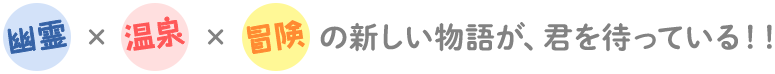 幽霊×温泉×冒険の新しい物語が、君を待っている！！