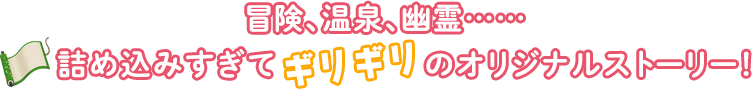 冒険、温泉、幽霊……詰め込みすぎてギリギリのオリジナルストーリー！