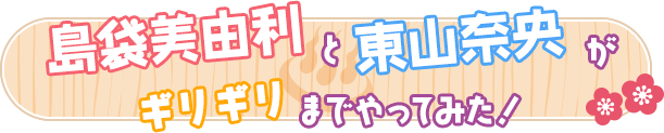 島袋美由利と東山奈央がギリギリまでやってみた！