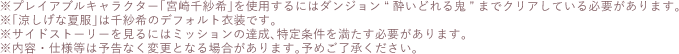 ※プレイアブルキャラクター「宮崎千紗希」を使用するにはダンジョン“酔いどれる鬼”までクリアしている必要があります。　※「涼しげな夏服」は千紗希のデフォルト衣装です。　※サイドストーリーを見るにはミッションの達成、特定条件を満たす必要があります。　※内容・仕様等は予告なく変更となる場合があります。予めご了承ください。