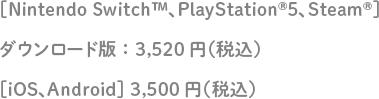 [Nintend Switch、PlayStation5、Steam]ダウンロード版：3,520円（税込） [iOS、Android]3,500円（税込）