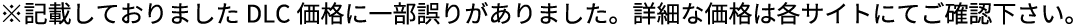 ※記載しておりましたDLC価格に一部誤りがありました。詳細な価格は各サイトにてご確認下さい。