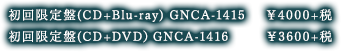 初回限定盤(CD+Blu-ray) GNCA-1415　￥4000+税初回限定盤(CD+DVD）GNCA-1416　￥3600+税